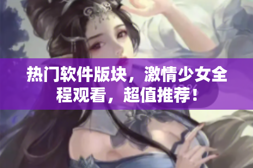 熱門軟件版塊，激情少女全程觀看，超值推薦！
