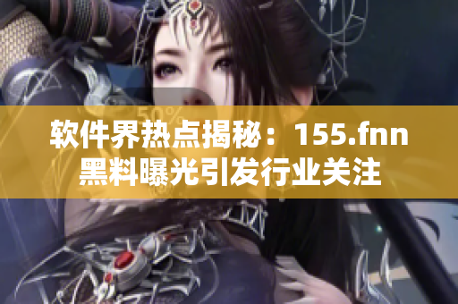 軟件界熱點揭秘：155.fnn黑料曝光引發(fā)行業(yè)關(guān)注