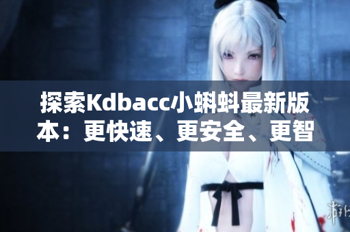 探索Kdbacc小蝌蚪最新版本：更快速、更安全、更智能的網(wǎng)絡(luò)軟件體驗
