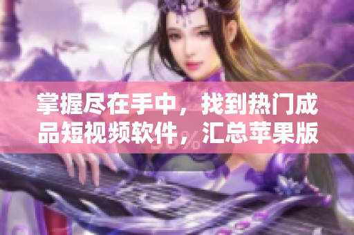 掌握盡在手中，找到熱門成品短視頻軟件，匯總蘋果版軟件大全