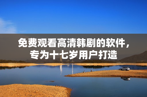 免費觀看高清韓劇的軟件，專為十七歲用戶打造