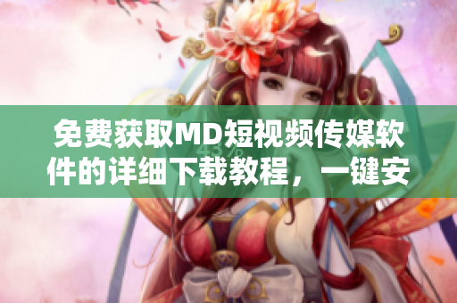 免費獲取MD短視頻傳媒軟件的詳細下載教程，一鍵安裝暢享高清視頻體驗！
