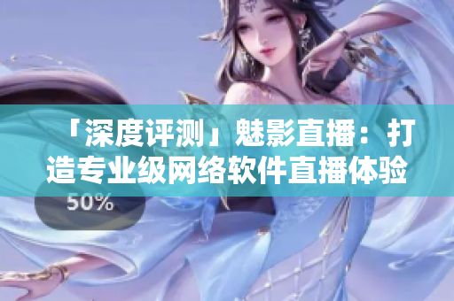 「深度評(píng)測(cè)」魅影直播：打造專業(yè)級(jí)網(wǎng)絡(luò)軟件直播體驗(yàn)！