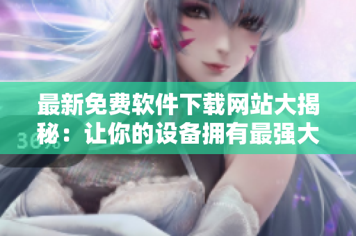 最新免費軟件下載網(wǎng)站大揭秘：讓你的設備擁有最強大的功能