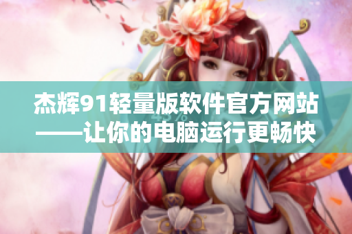 杰輝91輕量版軟件官方網(wǎng)站——讓你的電腦運(yùn)行更暢快é
