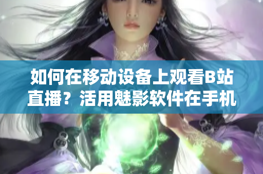 如何在移動設備上觀看B站直播？活用魅影軟件在手機上觀賞直播。