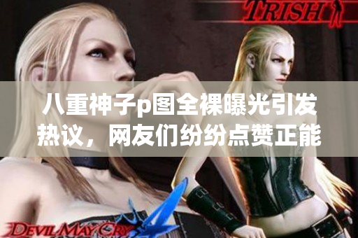 八重神子p圖全裸曝光引發(fā)熱議，網(wǎng)友們紛紛點贊正能量滿滿