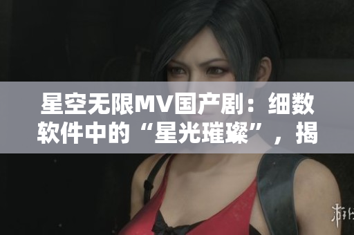 星空無(wú)限MV國(guó)產(chǎn)?。杭?xì)數(shù)軟件中的“星光璀璨”，揭秘軟件界的創(chuàng)新之旅