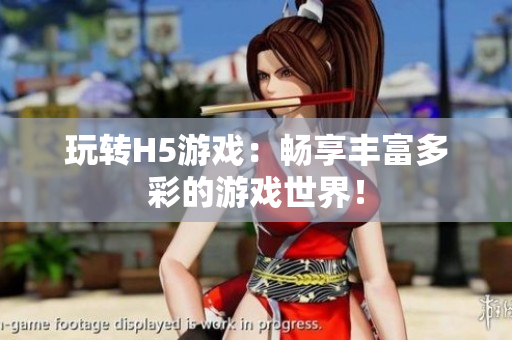 玩轉(zhuǎn)H5游戲：暢享豐富多彩的游戲世界！