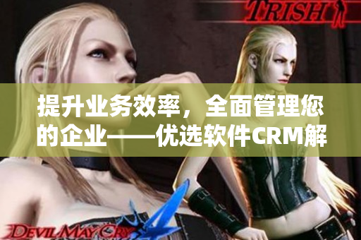 提升業(yè)務效率，全面管理您的企業(yè)——優(yōu)選軟件CRM解決方案