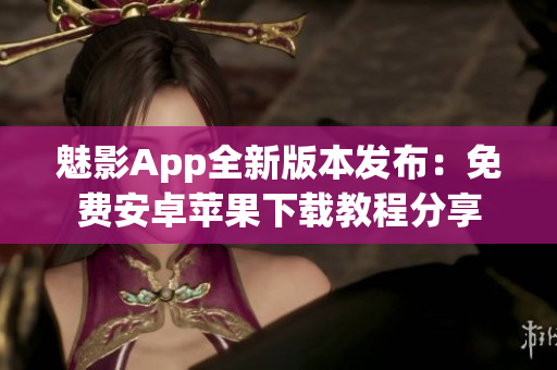 魅影App全新版本發(fā)布：免費安卓蘋果下載教程分享