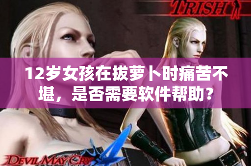 12歲女孩在拔蘿卜時(shí)痛苦不堪，是否需要軟件幫助？
