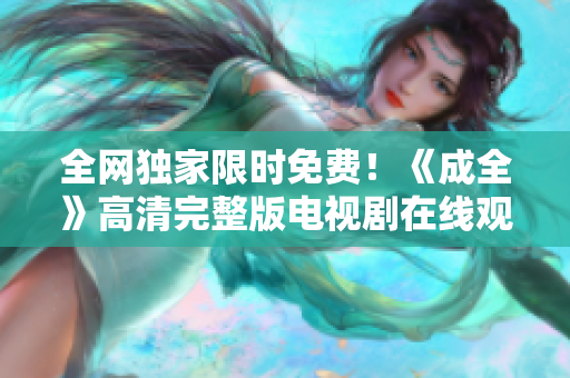 全網(wǎng)獨家限時免費！《成全》高清完整版電視劇在線觀看！