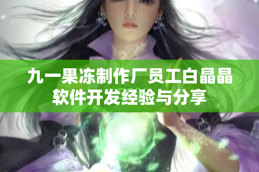 九一果凍制作廠員工白晶晶軟件開發(fā)經(jīng)驗(yàn)與分享