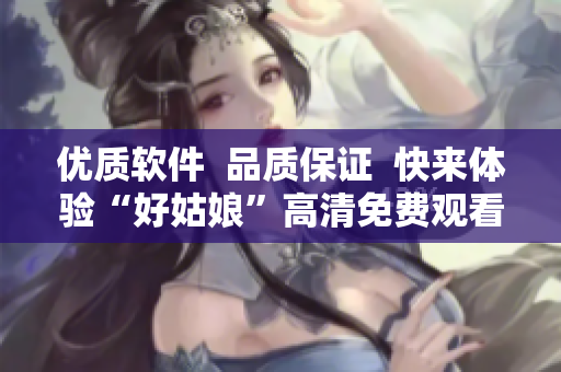 優(yōu)質(zhì)軟件  品質(zhì)保證  快來體驗(yàn)“好姑娘”高清免費(fèi)觀看