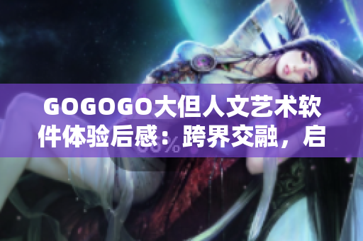 GOGOGO大但人文藝術(shù)軟件體驗(yàn)后感：跨界交融，啟迪靈感