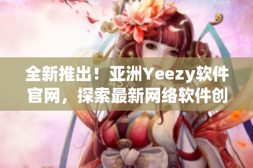 全新推出！亞洲Yeezy軟件官網(wǎng)，探索最新網(wǎng)絡(luò)軟件創(chuàng)新技術(shù)
