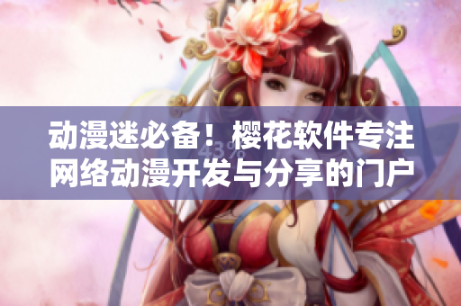 動(dòng)漫迷必備！櫻花軟件專注網(wǎng)絡(luò)動(dòng)漫開(kāi)發(fā)與分享的門戶網(wǎng)站