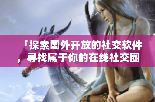 「探索國外開放的社交軟件，尋找屬于你的在線社交圈」