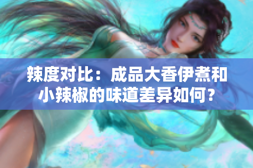 辣度對比：成品大香伊煮和小辣椒的味道差異如何？
