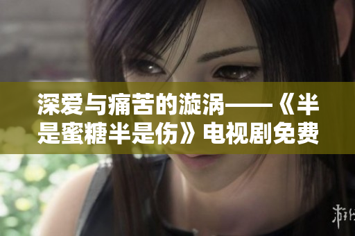 深愛與痛苦的漩渦——《半是蜜糖半是傷》電視劇免費完整版