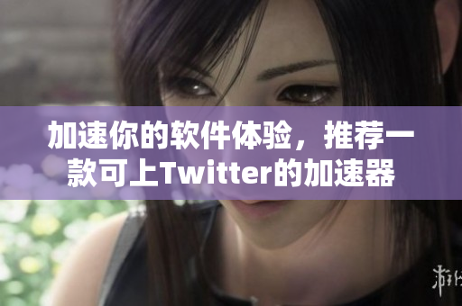 加速你的軟件體驗(yàn)，推薦一款可上Twitter的加速器