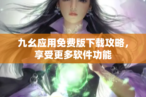 九幺應(yīng)用免費(fèi)版下載攻略，享受更多軟件功能