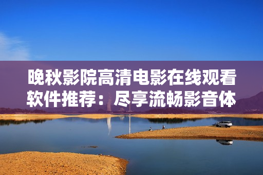 晚秋影院高清電影在線觀看軟件推薦：盡享流暢影音體驗
