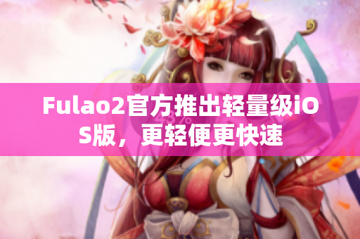 Fulao2官方推出輕量級iOS版，更輕便更快速