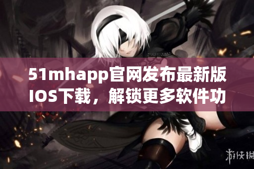 51mhapp官網(wǎng)發(fā)布最新版IOS下載，解鎖更多軟件功能