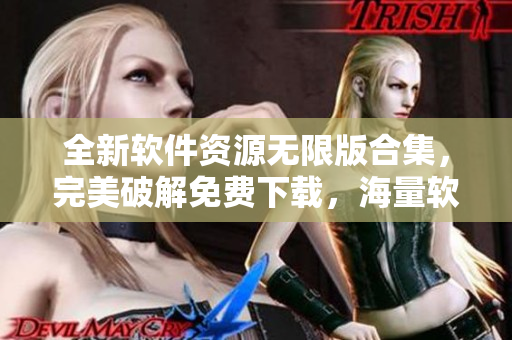全新軟件資源無限版合集，完美破解免費(fèi)下載，海量軟件一鍵獲取