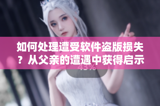 如何處理遭受軟件盜版損失？從父親的遭遇中獲得啟示