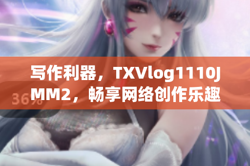 寫作利器，TXVlog1110JMM2，暢享網(wǎng)絡(luò)創(chuàng)作樂(lè)趣！