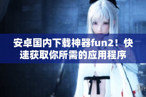 安卓國內(nèi)下載神器fun2！快速獲取你所需的應(yīng)用程序