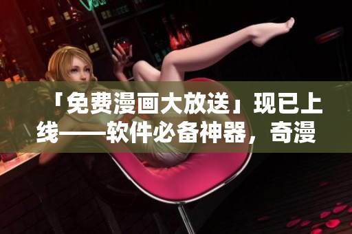 「免費(fèi)漫畫大放送」現(xiàn)已上線——軟件必備神器，奇漫屋畫正式發(fā)布！