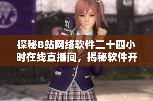 探秘B站網(wǎng)絡(luò)軟件二十四小時在線直播間，揭秘軟件開發(fā)背后的故事