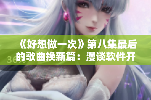 《好想做一次》第八集最后的歌曲換新篇：漫談軟件開發(fā)中的最佳實踐！