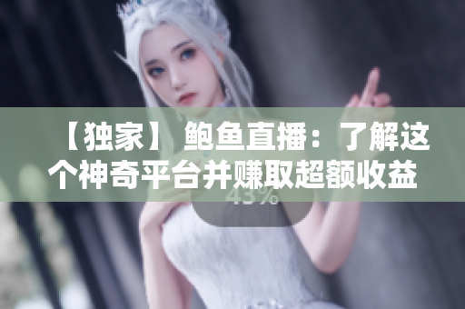 【獨家】 鮑魚直播：了解這個神奇平臺并賺取超額收益！