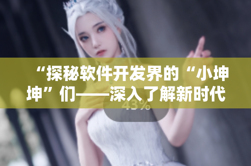 “探秘軟件開發(fā)界的“小坤坤”們——深入了解新時(shí)代軟件界的優(yōu)秀開發(fā)者”