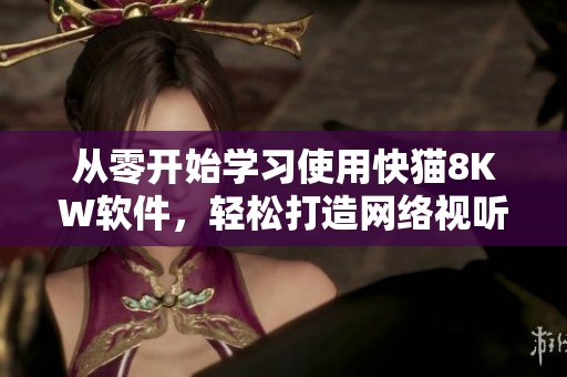 從零開始學(xué)習(xí)使用快貓8KW軟件，輕松打造網(wǎng)絡(luò)視聽新體驗(yàn)