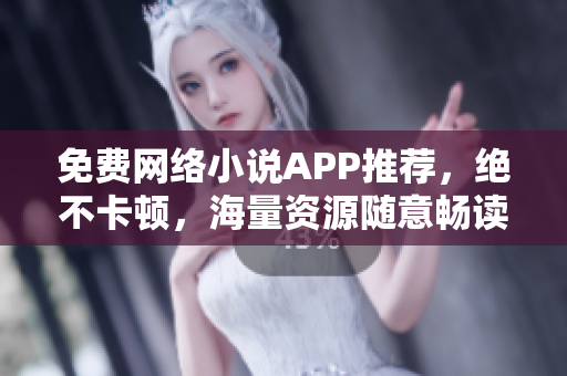免費(fèi)網(wǎng)絡(luò)小說APP推薦，絕不卡頓，海量資源隨意暢讀！
