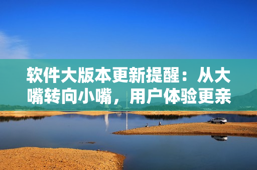軟件大版本更新提醒：從大嘴轉(zhuǎn)向小嘴，用戶體驗(yàn)更親民