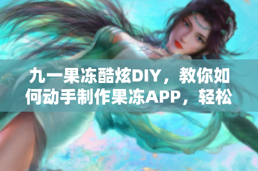 九一果凍酷炫DIY，教你如何動手制作果凍APP，輕松享受軟件DIY樂趣