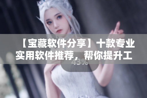【寶藏軟件分享】十款專業(yè)實用軟件推薦，幫你提升工作效率！