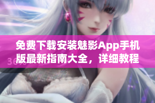 免費(fèi)下載安裝魅影App手機(jī)版最新指南大全，詳細(xì)教程幫您快速上手