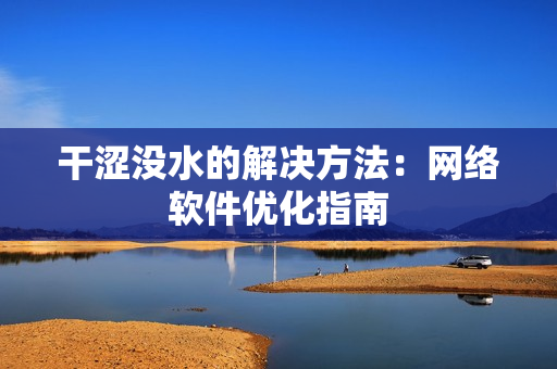 干澀沒水的解決方法：網(wǎng)絡軟件優(yōu)化指南