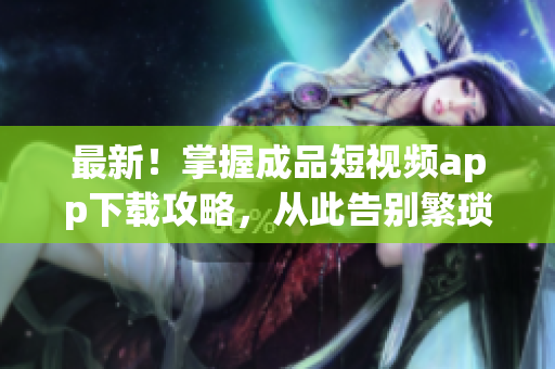 最新！掌握成品短視頻app下載攻略，從此告別繁瑣操作！