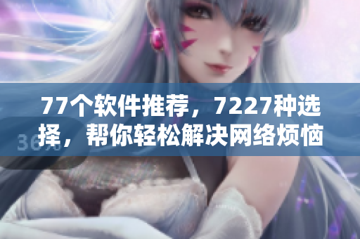 77個軟件推薦，7227種選擇，幫你輕松解決網(wǎng)絡煩惱！
