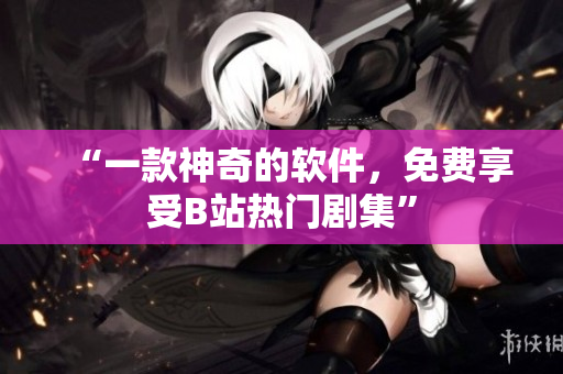 “一款神奇的軟件，免費享受B站熱門劇集”