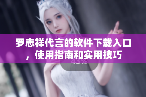羅志祥代言的軟件下載入口，使用指南和實(shí)用技巧